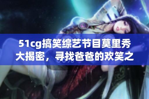 51cg搞笑綜藝節(jié)目莫里秀大揭密，尋找爸爸的歡笑之旅