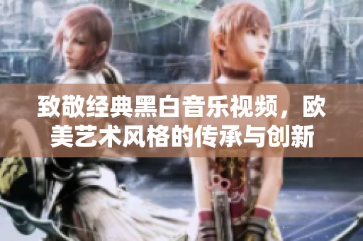 致敬經(jīng)典黑白音樂視頻，歐美藝術(shù)風(fēng)格的傳承與創(chuàng)新