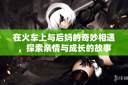 在火車(chē)上與后媽的奇妙相遇，探索親情與成長(zhǎng)的故事