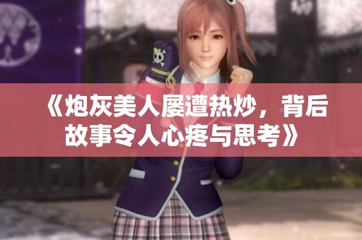《炮灰美人屢遭熱炒，背后故事令人心疼與思考》