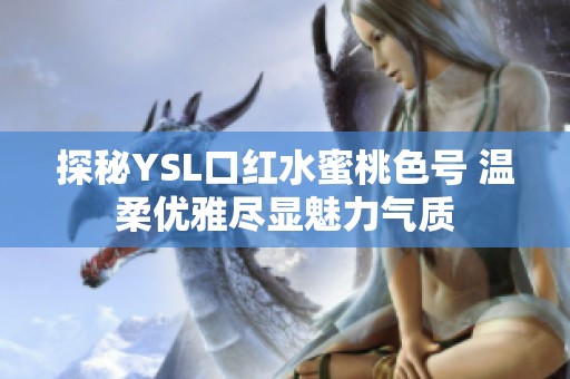 探秘YSL口紅水蜜桃色號 溫柔優(yōu)雅盡顯魅力氣質(zhì)