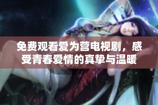 免費(fèi)觀看愛為營電視劇，感受青春愛情的真摯與溫暖