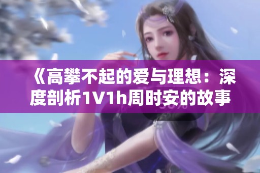 《高攀不起的愛與理想：深度剖析1∨1h周時安的故事》
