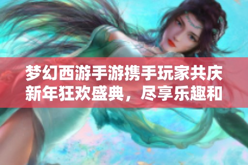 夢幻西游手游攜手玩家共慶新年狂歡盛典，盡享樂趣和魔幻冒險