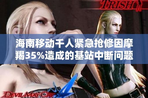 海南移動(dòng)千人緊急搶修因摩羯35%造成的基站中斷問(wèn)題 海南移動(dòng)千人緊急搶修因摩羯35%造成的基站中斷問(wèn)題