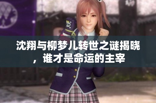 沈翔與柳夢兒轉(zhuǎn)世之謎揭曉，誰才是命運(yùn)的主宰