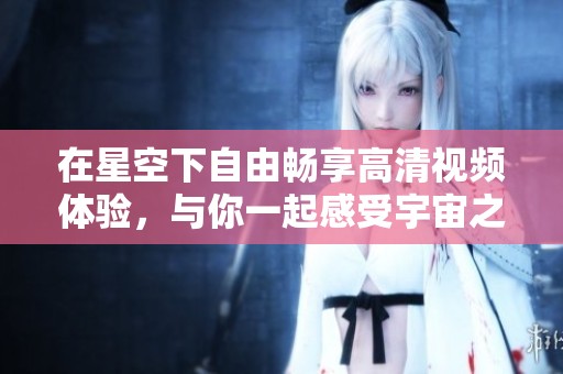 在星空下自由暢享高清視頻體驗，與你一起感受宇宙之美