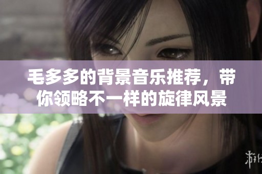 毛多多的背景音樂推薦，帶你領(lǐng)略不一樣的旋律風(fēng)景