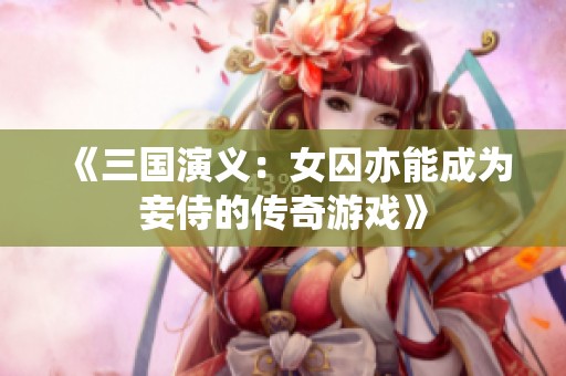 《三國(guó)演義：女囚亦能成為妾侍的傳奇游戲》