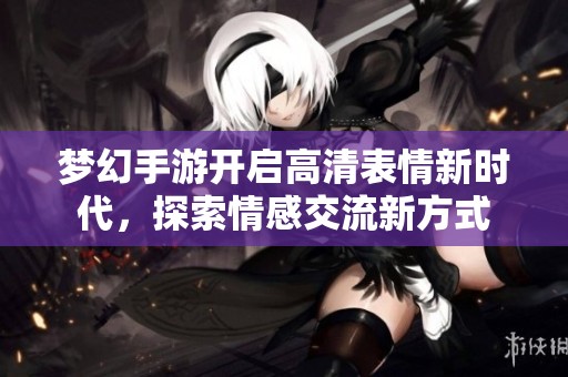 夢(mèng)幻手游開(kāi)啟高清表情新時(shí)代，探索情感交流新方式