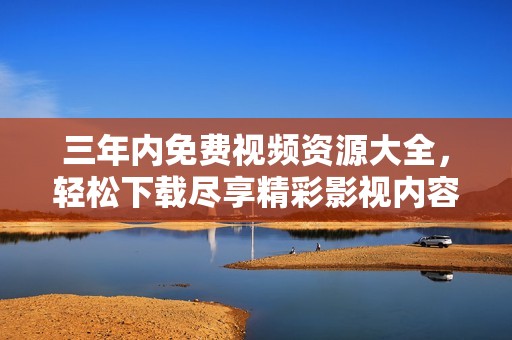 三年內(nèi)免費(fèi)視頻資源大全，輕松下載盡享精彩影視內(nèi)容
