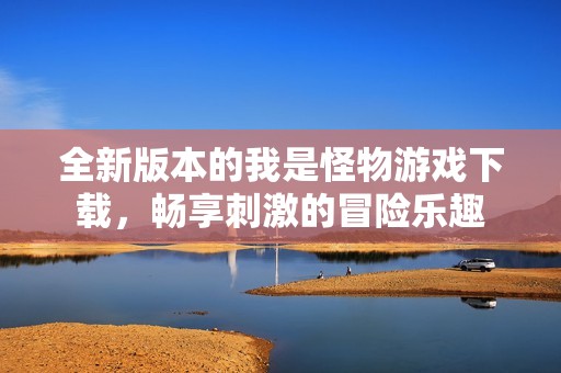 全新版本的我是怪物游戲下載，暢享刺激的冒險(xiǎn)樂(lè)趣