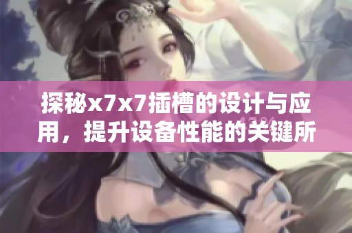 探秘x7x7插槽的設(shè)計(jì)與應(yīng)用，提升設(shè)備性能的關(guān)鍵所在