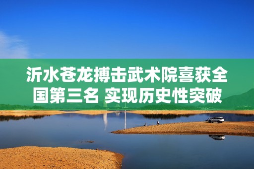 沂水蒼龍搏擊武術(shù)院喜獲全國(guó)第三名 實(shí)現(xiàn)歷史性突破