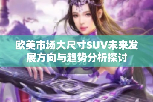 歐美市場大尺寸SUV未來發(fā)展方向與趨勢分析探討