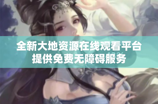 全新大地資源在線觀看平臺提供免費無障礙服務(wù)