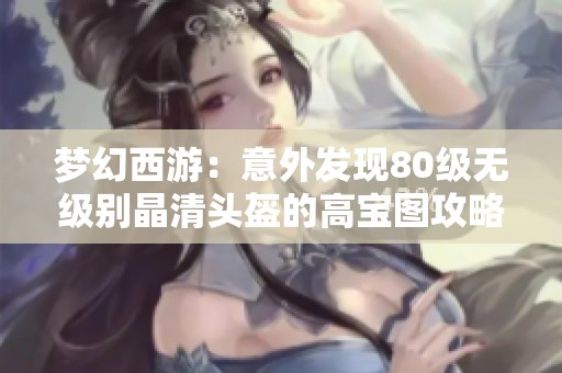 夢(mèng)幻西游：意外發(fā)現(xiàn)80級(jí)無級(jí)別晶清頭盔的高寶圖攻略