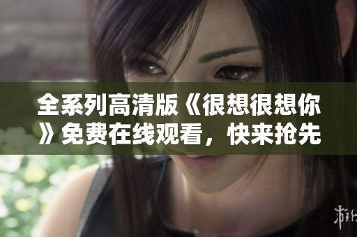 全系列高清版《很想很想你》免費在線觀看，快來搶先體驗！