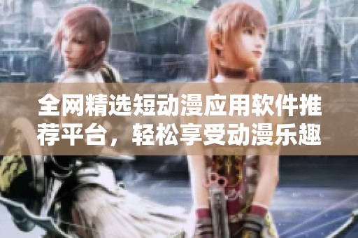 全網(wǎng)精選短動(dòng)漫應(yīng)用軟件推薦平臺(tái),輕松享受動(dòng)漫樂(lè)趣 全網(wǎng)精選短動(dòng)漫應(yīng)用軟件推薦平臺(tái),輕松享受動(dòng)漫樂(lè)趣