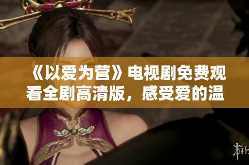 《以愛為營》電視劇免費觀看全劇高清版，感受愛的溫暖與力量