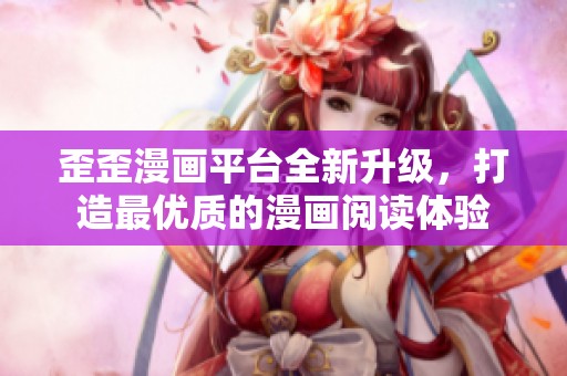 歪歪漫畫平臺全新升級，打造最優(yōu)質的漫畫閱讀體驗