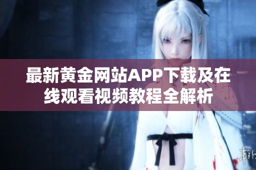 最新黃金網(wǎng)站APP下載及在線觀看視頻教程全解析