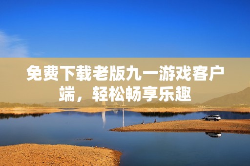 免費下載老版九一游戲客戶端，輕松暢享樂趣