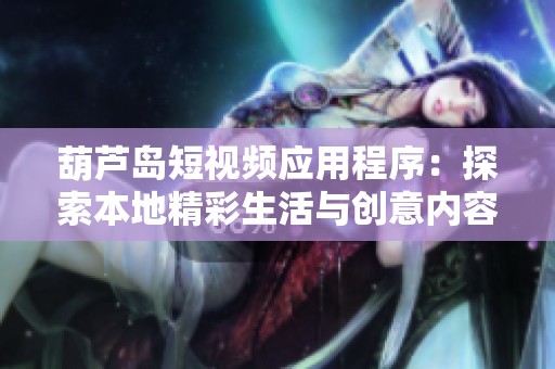 葫蘆島短視頻應(yīng)用程序：探索本地精彩生活與創(chuàng)意內(nèi)容
