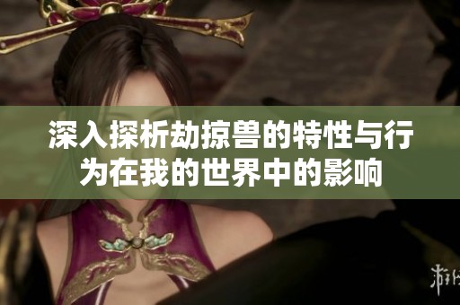 深入探析劫掠獸的特性與行為在我的世界中的影響