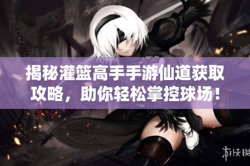 揭秘灌籃高手手游仙道獲取攻略，助你輕松掌控球場！