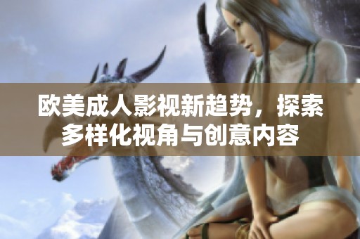 歐美成人影視新趨勢(shì)，探索多樣化視角與創(chuàng)意內(nèi)容