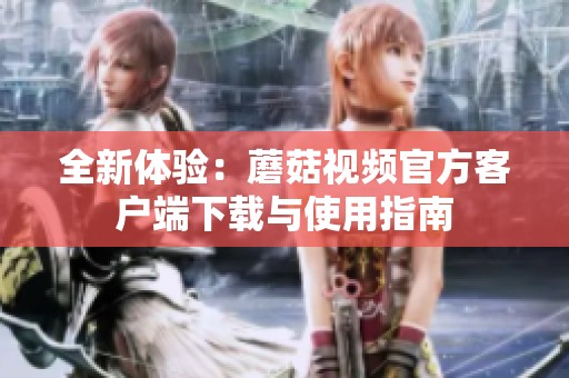 全新體驗(yàn)：蘑菇視頻官方客戶端下載與使用指南