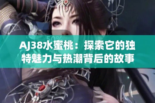 AJ38水蜜桃：探索它的獨(dú)特魅力與熱潮背后的故事