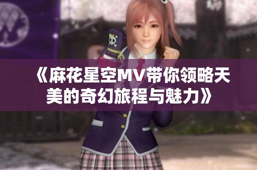 《麻花星空MV帶你領(lǐng)略天美的奇幻旅程與魅力》