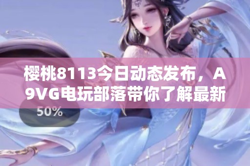 櫻桃8113今日動(dòng)態(tài)發(fā)布，A9VG電玩部落帶你了解最新資訊
