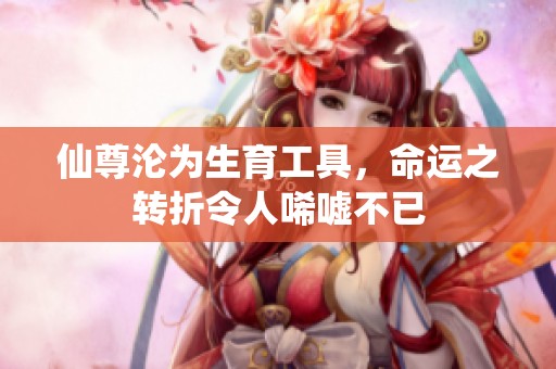 仙尊淪為生育工具，命運(yùn)之轉(zhuǎn)折令人唏噓不已