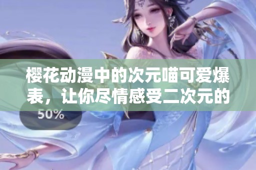 櫻花動(dòng)漫中的次元喵可愛爆表，讓你盡情感受二次元的萌趣世界
