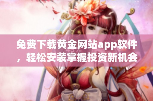 免費(fèi)下載黃金網(wǎng)站app軟件，輕松安裝掌握投資新機(jī)會(huì)