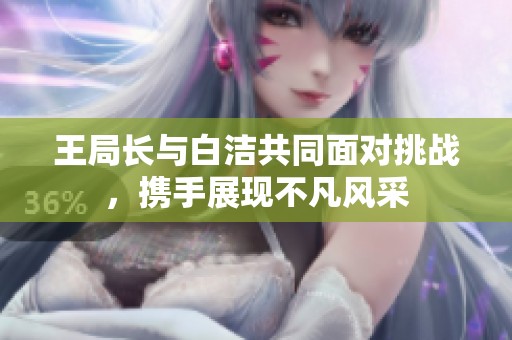 王局長與白潔共同面對挑戰(zhàn)，攜手展現(xiàn)不凡風(fēng)采