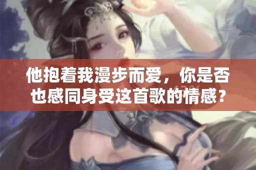 他抱著我漫步而愛，你是否也感同身受這首歌的情感？