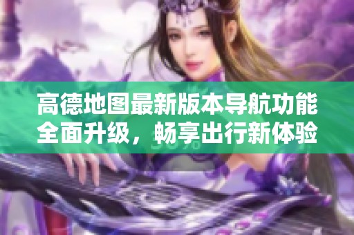 高德地圖最新版本導航功能全面升級，暢享出行新體驗
