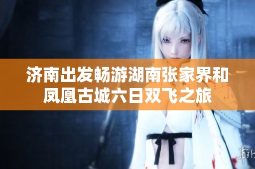 濟(jì)南出發(fā)暢游湖南張家界和鳳凰古城六日雙飛之旅