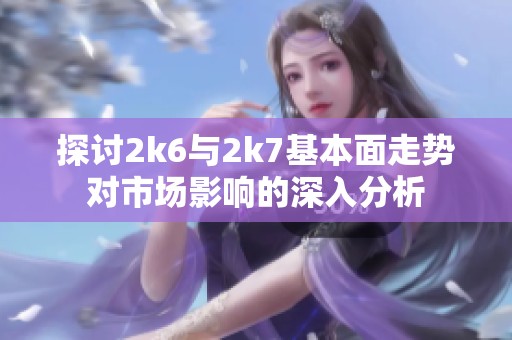 探討2k6與2k7基本面走勢對市場影響的深入分析