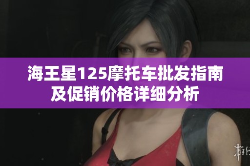 海王星125摩托車批發(fā)指南及促銷價格詳細(xì)分析