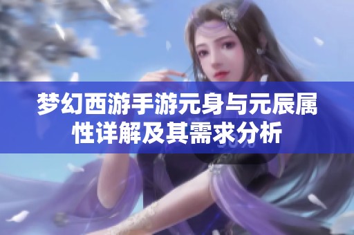 夢幻西游手游元身與元辰屬性詳解及其需求分析