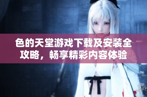 色的天堂游戲下載及安裝全攻略，暢享精彩內(nèi)容體驗(yàn)