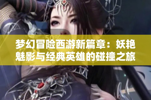 夢幻冒險(xiǎn)西游新篇章：妖艷魅影與經(jīng)典英雄的碰撞之旅