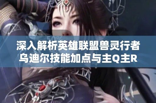 深入解析英雄聯(lián)盟獸靈行者烏迪爾技能加點與主Q主R之爭