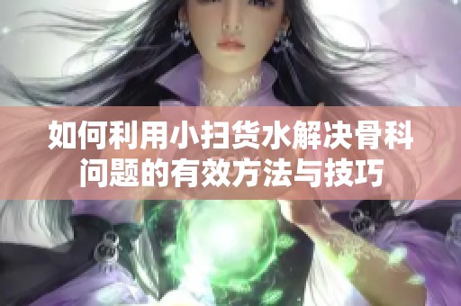 如何利用小掃貨水解決骨科問題的有效方法與技巧