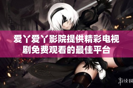 愛丫愛丫影院提供精彩電視劇免費(fèi)觀看的最佳平臺(tái)